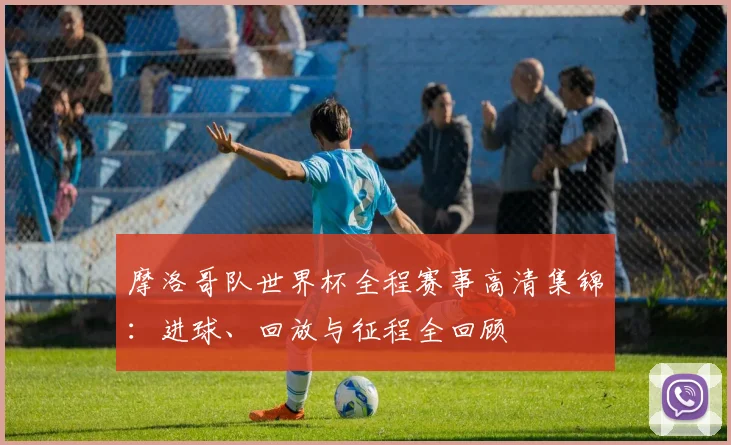 摩洛哥队世界杯全程赛事高清集锦：进球、回放与征程全回顾