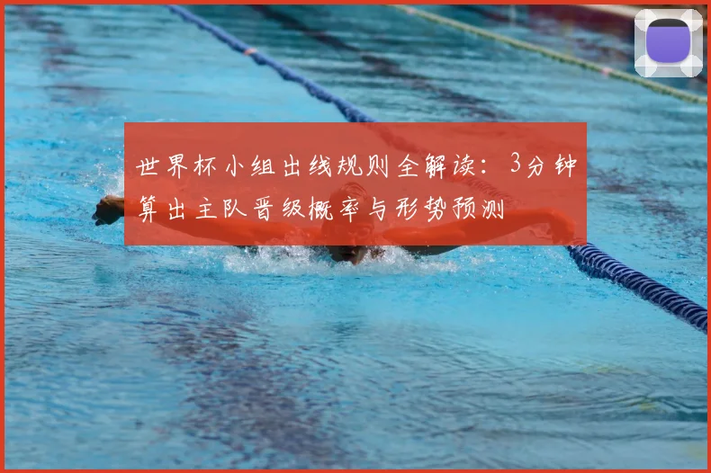 世界杯小组出线规则全解读:3分钟算出主队晋级概率与形势预测