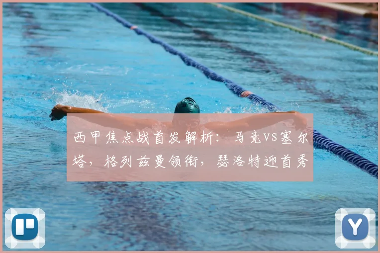 西甲焦点战首发解析:马竞vs塞尔塔,格列兹曼领衔,瑟洛特迎首秀