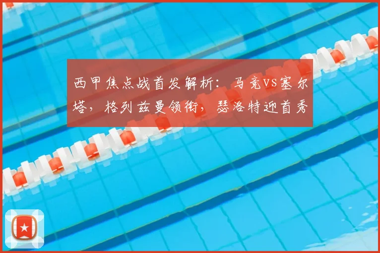 西甲焦点战首发解析：马竞vs塞尔塔，格列兹曼领衔，瑟洛特迎首秀