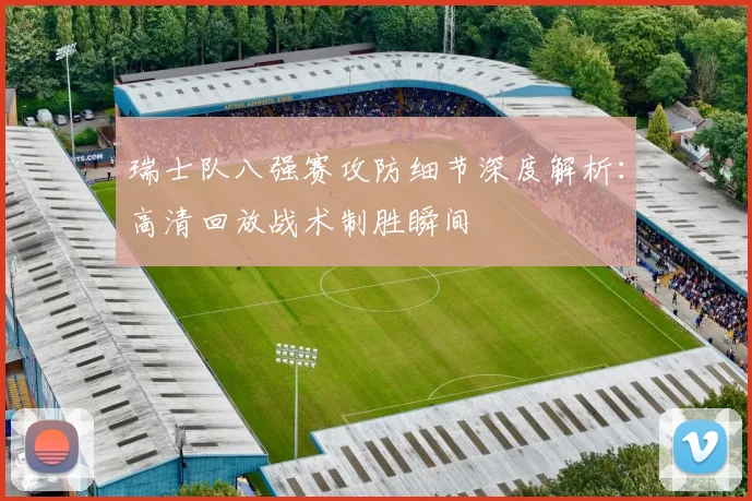 瑞士队八强赛攻防细节深度解析：高清回放战术制胜瞬间