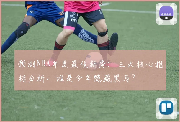 预测NBA年度最佳新秀：三大核心指标分析，谁是今年隐藏黑马？