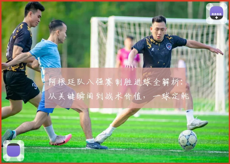 阿根廷队八强赛制胜进球全解析：从关键瞬间到战术价值，一球定乾坤