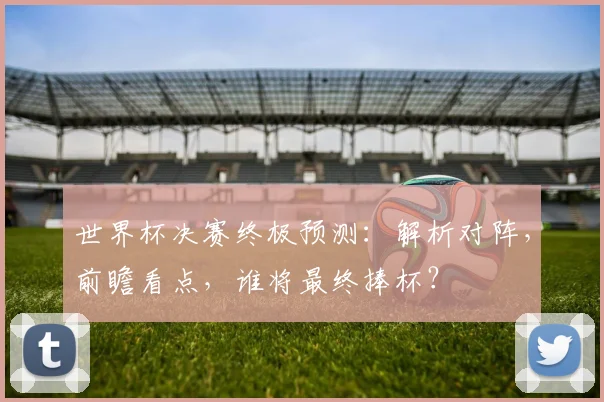 世界杯决赛终极预测：解析对阵，前瞻看点，谁将最终捧杯？