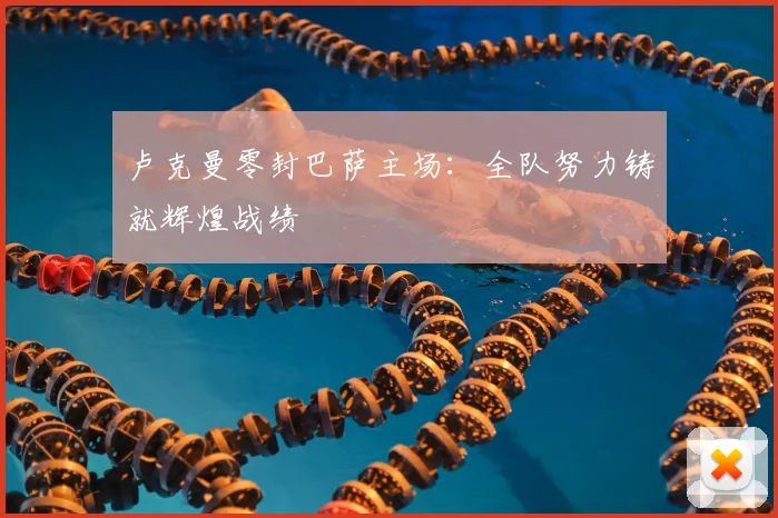 卢克曼零封巴萨主场：全队努力铸就辉煌战绩