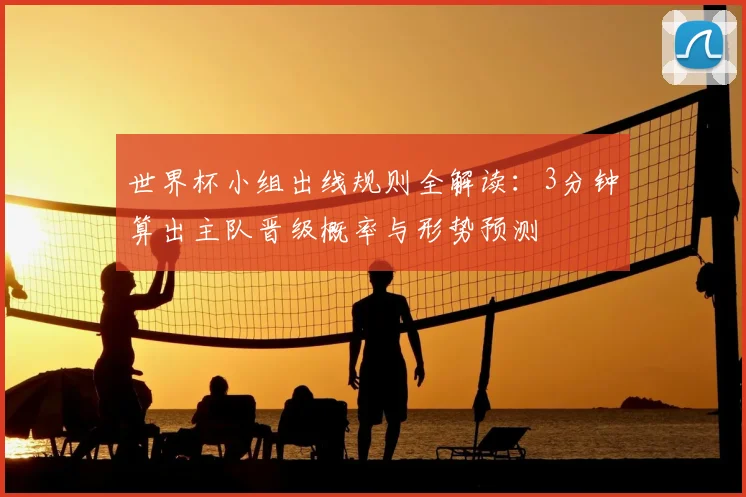 世界杯小组出线规则全解读：3分钟算出主队晋级概率与形势预测
