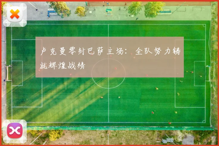 卢克曼零封巴萨主场:全队努力铸就辉煌战绩