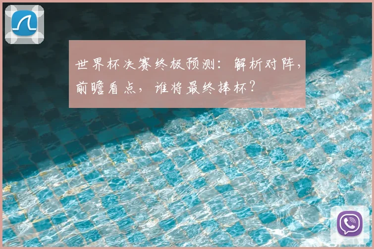 世界杯决赛终极预测：解析对阵，前瞻看点，谁将最终捧杯？
