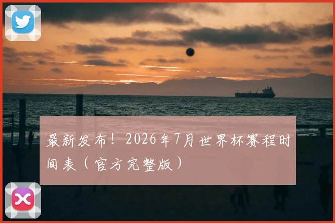 最新发布!2026年7月世界杯赛程时间表(官方完整版)