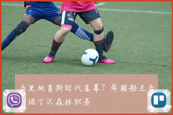 马里纳基斯时代落幕？希腊船王告别诺丁汉森林职务