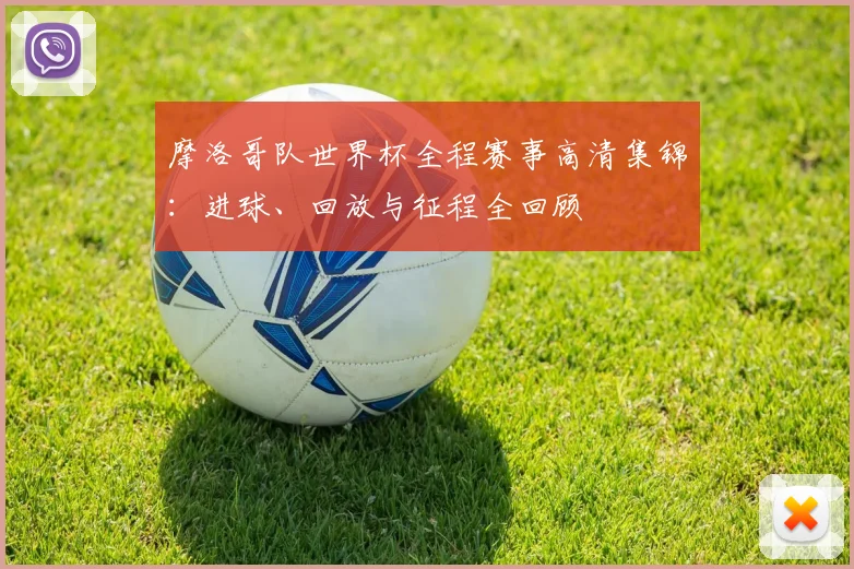 摩洛哥队世界杯全程赛事高清集锦：进球、回放与征程全回顾